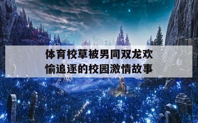 体育校草被男同双龙欢愉追逐的校园激情故事