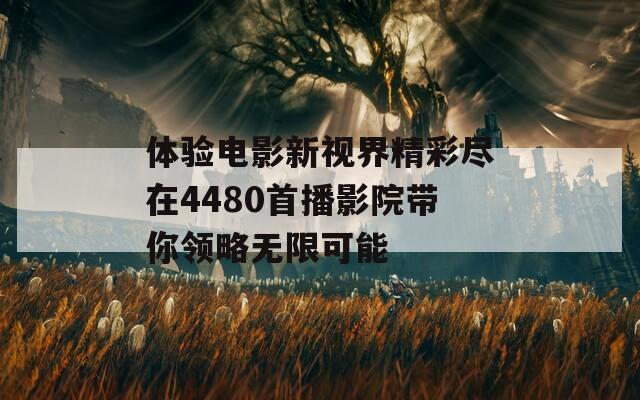 体验电影新视界精彩尽在4480首播影院带你领略无限可能