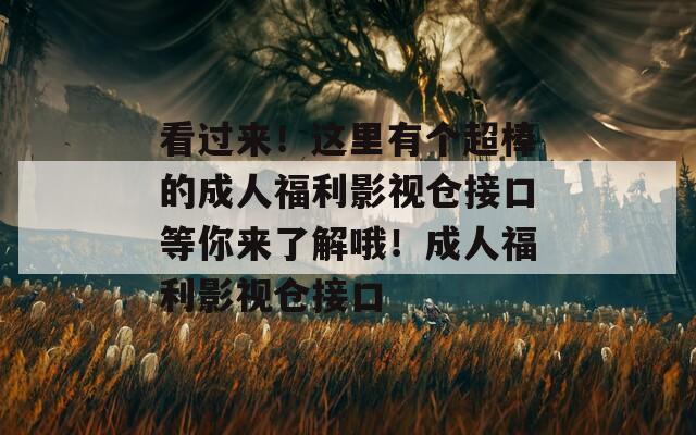 看过来！这里有个超棒的成人福利影视仓接口等你来了解哦！成人福利影视仓接口