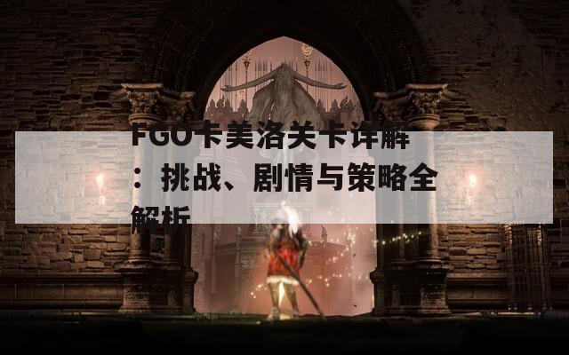 FGO卡美洛关卡详解：挑战、剧情与策略全解析