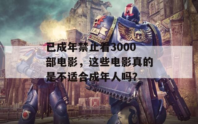 已成年禁止看3000部电影，这些电影真的是不适合成年人吗？