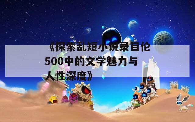 《探索乱短小说录目伦500中的文学魅力与人性深度》