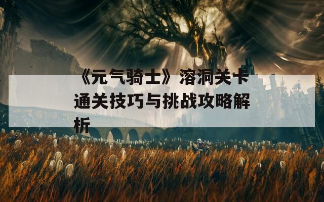 《元气骑士》溶洞关卡通关技巧与挑战攻略解析