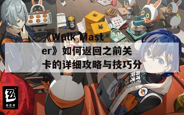 《Walk Master》如何返回之前关卡的详细攻略与技巧分享