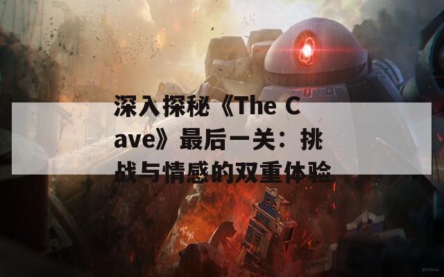 深入探秘《The Cave》最后一关：挑战与情感的双重体验