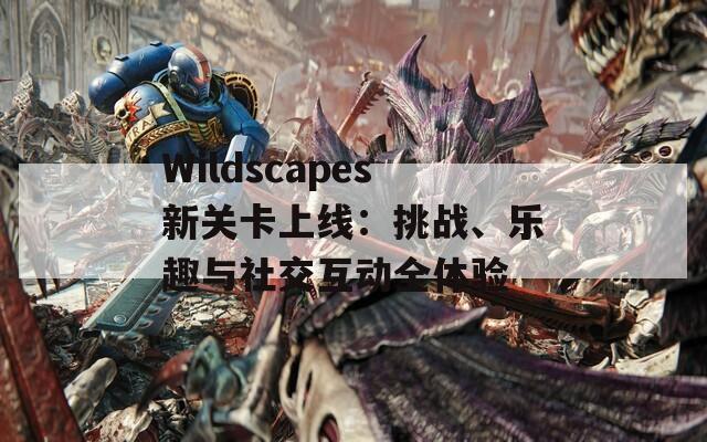 Wildscapes新关卡上线：挑战、乐趣与社交互动全体验