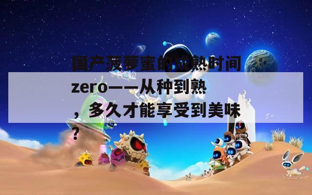 国产菠萝蜜的成熟时间zero——从种到熟，多久才能享受到美味？