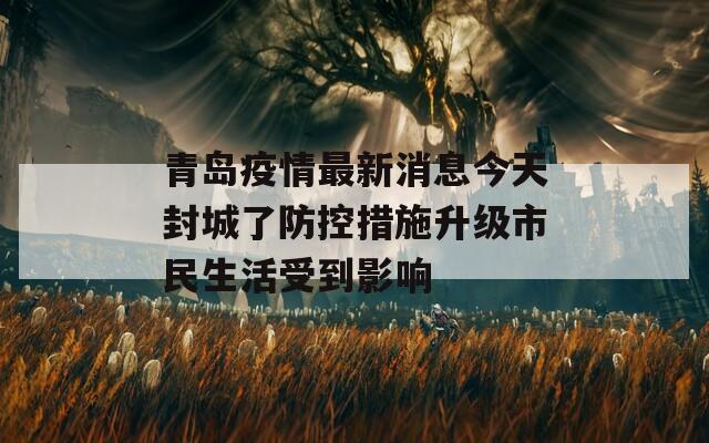 青岛疫情最新消息今天封城了防控措施升级市民生活受到影响