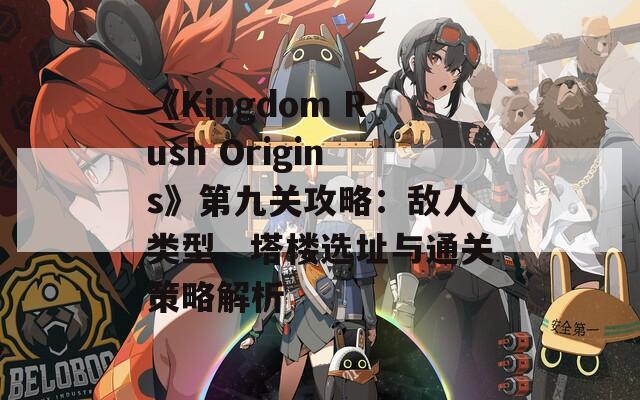 《Kingdom Rush Origins》第九关攻略：敌人类型、塔楼选址与通关策略解析