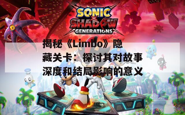 揭秘《Limbo》隐藏关卡：探讨其对故事深度和结局影响的意义