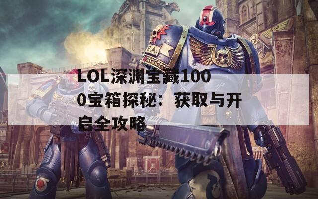 LOL深渊宝藏1000宝箱探秘：获取与开启全攻略