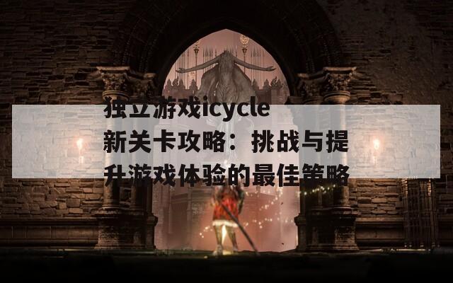 独立游戏icycle新关卡攻略：挑战与提升游戏体验的最佳策略