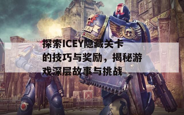 探索ICEY隐藏关卡的技巧与奖励，揭秘游戏深层故事与挑战