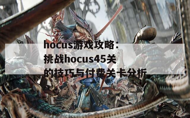 hocus游戏攻略：挑战hocus45关的技巧与付费关卡分析