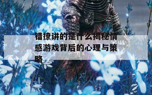 错撩讲的是什么揭秘情感游戏背后的心理与策略