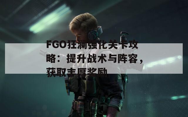 FGO狂澜强化关卡攻略：提升战术与阵容，获取丰厚奖励