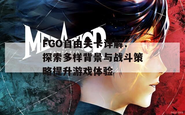 FGO自由关卡详解：探索多样背景与战斗策略提升游戏体验