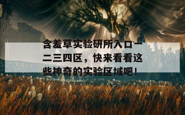 含羞草实验研所入口一二三四区，快来看看这些神奇的实验区域吧！