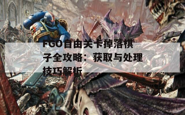 FGO自由关卡掉落棋子全攻略：获取与处理技巧解析