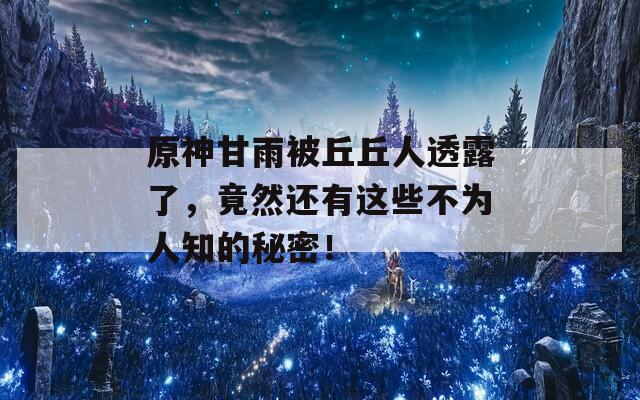 原神甘雨被丘丘人透露了，竟然还有这些不为人知的秘密！