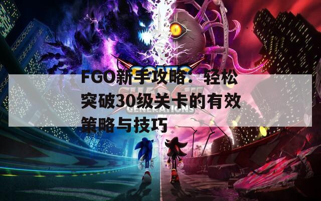 FGO新手攻略：轻松突破30级关卡的有效策略与技巧