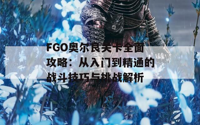 FGO奥尔良关卡全面攻略：从入门到精通的战斗技巧与挑战解析