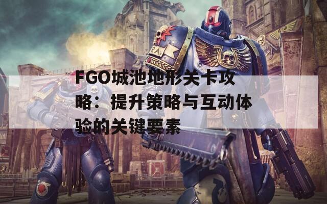 FGO城池地形关卡攻略：提升策略与互动体验的关键要素