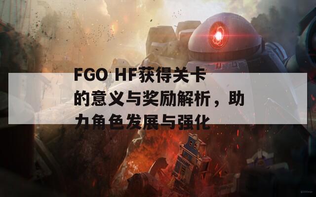 FGO HF获得关卡的意义与奖励解析，助力角色发展与强化