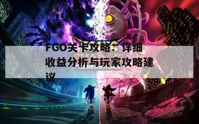 FGO关卡攻略：详细收益分析与玩家攻略建议