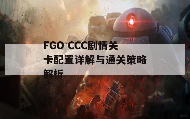 FGO CCC剧情关卡配置详解与通关策略解析