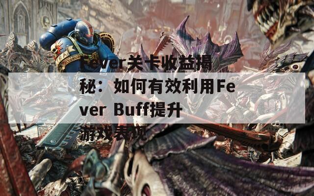 Fever关卡收益揭秘：如何有效利用Fever Buff提升游戏表现