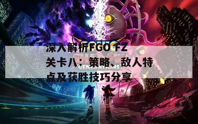 深入解析FGO FZ关卡八：策略、敌人特点及获胜技巧分享