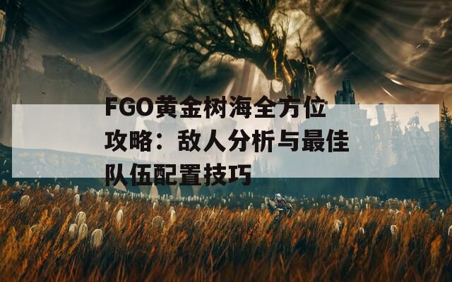 FGO黄金树海全方位攻略：敌人分析与最佳队伍配置技巧