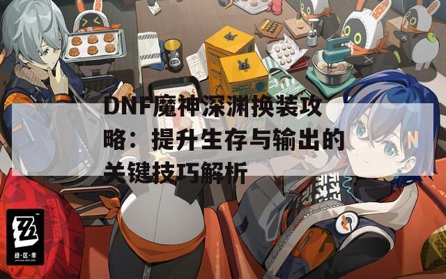 DNF魔神深渊换装攻略：提升生存与输出的关键技巧解析