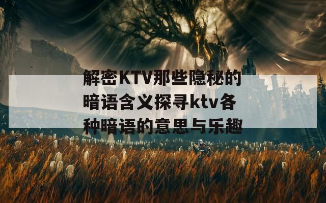 解密KTV那些隐秘的暗语含义探寻ktv各种暗语的意思与乐趣