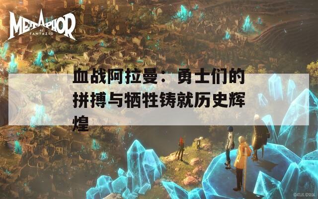 血战阿拉曼：勇士们的拼搏与牺牲铸就历史辉煌