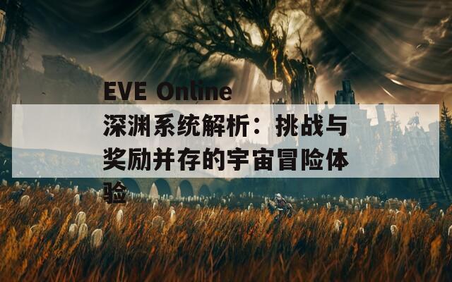 EVE Online深渊系统解析：挑战与奖励并存的宇宙冒险体验