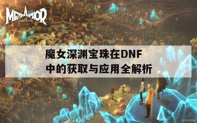 魔女深渊宝珠在DNF中的获取与应用全解析