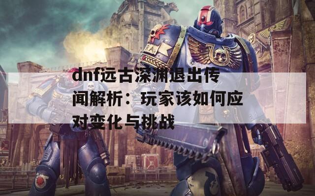 dnf远古深渊退出传闻解析：玩家该如何应对变化与挑战