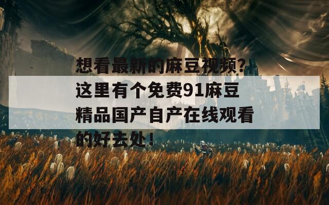 想看最新的麻豆视频？这里有个免费91麻豆精品国产自产在线观看的好去处！