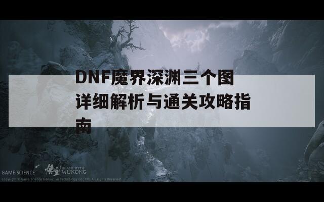 DNF魔界深渊三个图详细解析与通关攻略指南