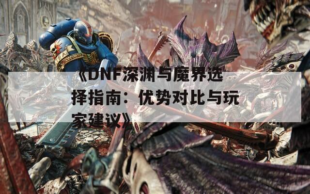 《DNF深渊与魔界选择指南：优势对比与玩家建议》