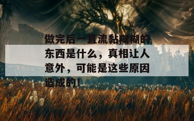 做完后一直流黏糊糊的东西是什么，真相让人意外，可能是这些原因造成的！