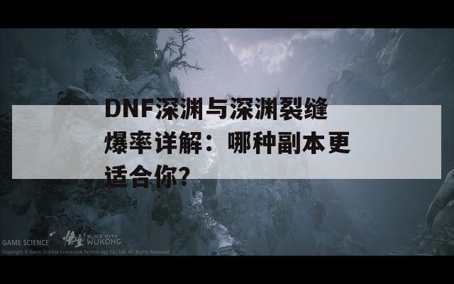 DNF深渊与深渊裂缝爆率详解：哪种副本更适合你？