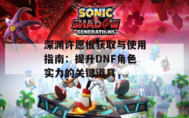 深渊许愿板获取与使用指南：提升DNF角色实力的关键道具