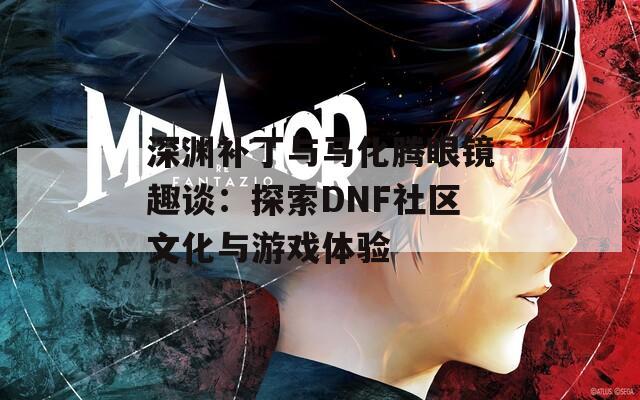 深渊补丁与马化腾眼镜趣谈：探索DNF社区文化与游戏体验