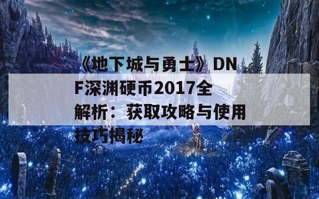 《地下城与勇士》DNF深渊硬币2017全解析：获取攻略与使用技巧揭秘