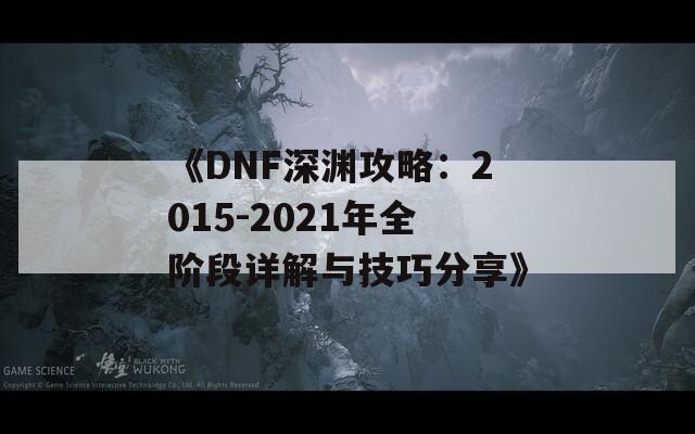 《DNF深渊攻略：2015-2021年全阶段详解与技巧分享》