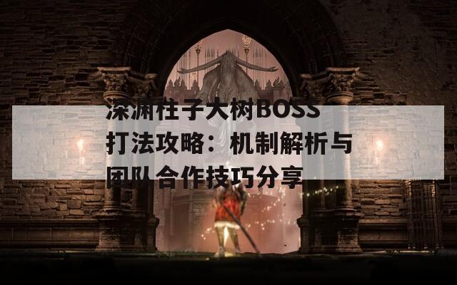 深渊柱子大树BOSS打法攻略：机制解析与团队合作技巧分享