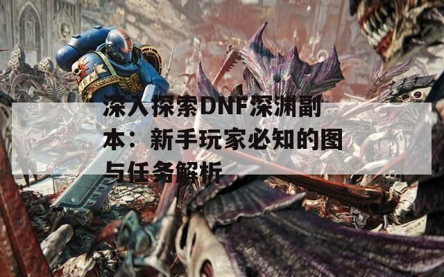 深入探索DNF深渊副本：新手玩家必知的图与任务解析